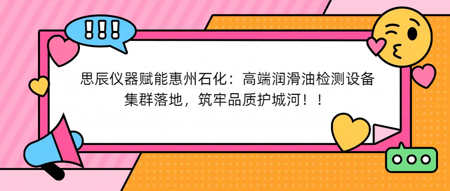 思辰儀器賦能惠州石化：高端潤滑油檢測設備集群落地，筑牢品質(zhì)護城河！